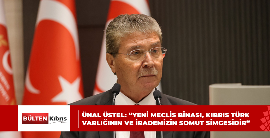 ÜNAL ÜSTEL: “YENİ MECLİS BİNASI, KIBRIS TÜRK VARLIĞININ VE İRADEMİZİN SOMUT SİMGESİDİR”