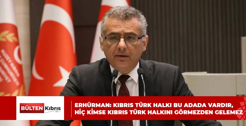 ERHÜRMAN: KIBRIS TÜRK HALKI BU ADADA VARDIR, HİÇ KİMSE KIBRIS TÜRK HALKINI GÖRMEZDEN GELEMEZ