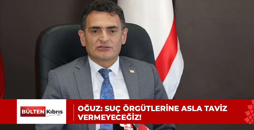 OĞUZ: SUÇ ÖRGÜTLERİNE ASLA TAVİZ VERMEYECEĞİZ!