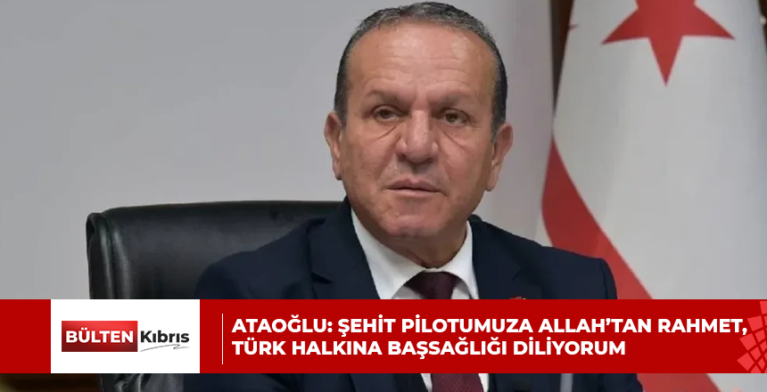 ATAOĞLU: ŞEHİT PİLOTUMUZA ALLAH’TAN RAHMET, TÜRK HALKINA BAŞSAĞLIĞI DİLİYORUM