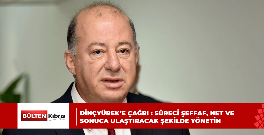 DİNÇYÜREK’E ÇAĞRI : SÜRECİ ŞEFFAF, NET VE SONUCA ULAŞTIRACAK ŞEKİLDE YÖNETİN