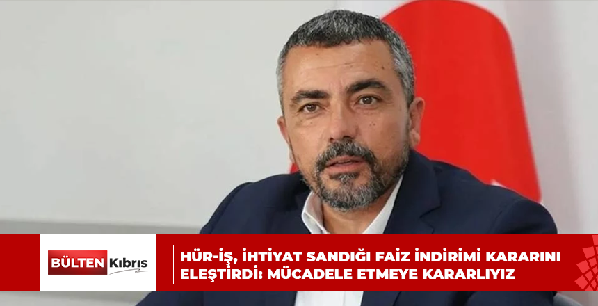 HÜR-İŞ, İHTİYAT SANDIĞI FAİZ İNDİRİMİ KARARINI ELEŞTİRDİ: MÜCADELE ETMEYE KARARLIYIZ