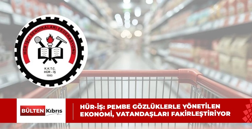 Hür-İş: Pembe gözlüklerle yönetilen ekonomi, vatandaşları fakirleştiriyor