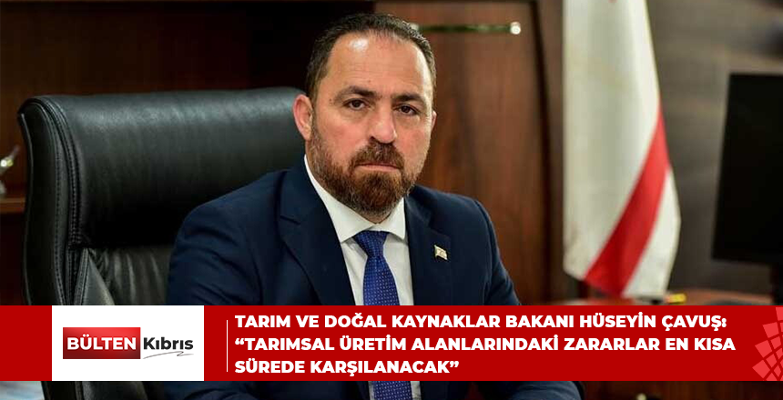 TARIM VE DOĞAL KAYNAKLAR BAKANI HÜSEYİN ÇAVUŞ: “TARIMSAL ÜRETİM ALANLARINDAKİ ZARARLAR EN KISA SÜREDE KARŞILANACAK”