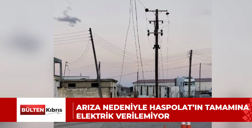ARIZA NEDENİYLE HASPOLAT’IN TAMAMINA ELEKTRİK VERİLEMİYOR