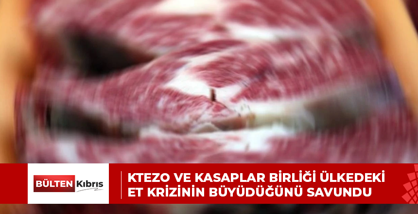 KTEZO VE KASAPLAR BİRLİĞİ ÜLKEDEKİ ET KRİZİNİN BÜYÜDÜĞÜNÜ SAVUNDU