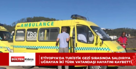 Etiyopya’da turistik gezi sırasında saldırıya uğrayan iki Türk vatandaşı hayatını kaybetti