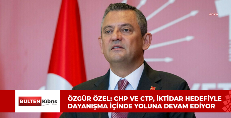 Özgür Özel: CHP ve CTP, iktidar hedefiyle dayanışma içinde yoluna devam ediyor