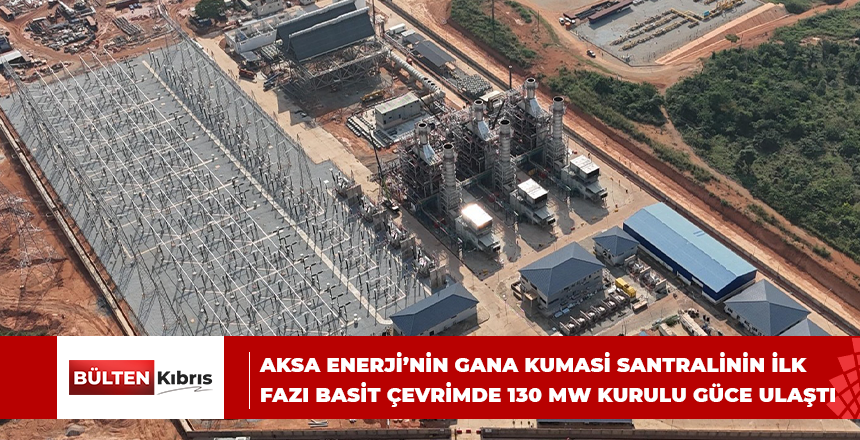 AKSA ENERJİ’NİN GANA KUMASİ SANTRALİNİN İLK FAZI BASİT ÇEVRİMDE 130 MW KURULU GÜCE ULAŞTI