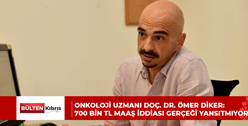 ONKOLOJİ UZMANI DOÇ. DR. ÖMER DİKER:700 BİN TL MAAŞ İDDİASI GERÇEĞİ YANSITMIYOR