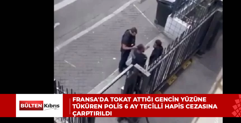 FRANSA’DA TOKAT ATTIĞI GENCİN YÜZÜNE TÜKÜREN POLİS 6 AY TECİLLİ HAPİS CEZASINA ÇARPTIRILDI