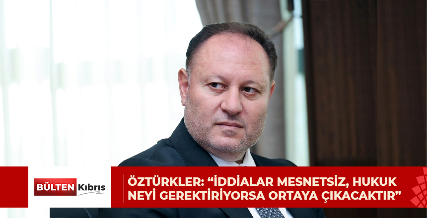 Öztürkler: “İddialar mesnetsiz, hukuk neyi gerektiriyorsa ortaya çıkacaktır”