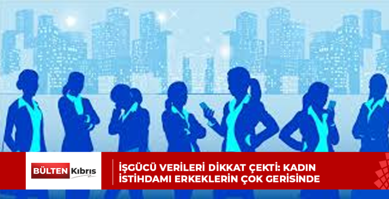 İŞGÜCÜ VERİLERİ DİKKAT ÇEKTİ: KADIN İSTİHDAMI ERKEKLERİN ÇOK GERİSİNDE