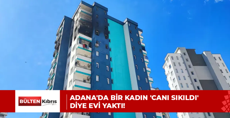 ADANA’DA BİR KADIN ‘CANI SIKILDI’ DİYE EVİ YAKTI!