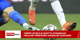 SÜPER LİG’DE 8-9 MART’TA OYNANACAK MAÇLARI YÖNETECEK HAKEMLER AÇIKLANDI