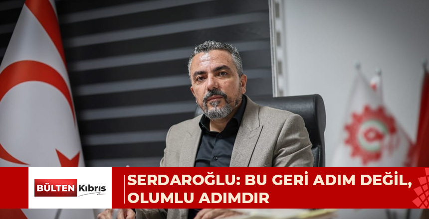 SERDAROĞLU: BU GERİ ADIM DEĞİL, OLUMLU ADIMDIR