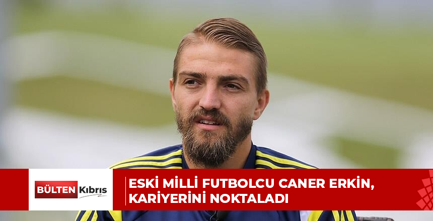 ESKİ MİLLİ FUTBOLCU CANER ERKİN, KARİYERİNİ NOKTALADI