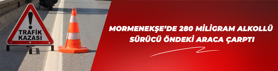 Mormenekşe’de 280 miligram alkollü sürücü öndeki araca çarptı